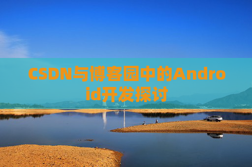 CSDN与博客园中的Android开发探讨